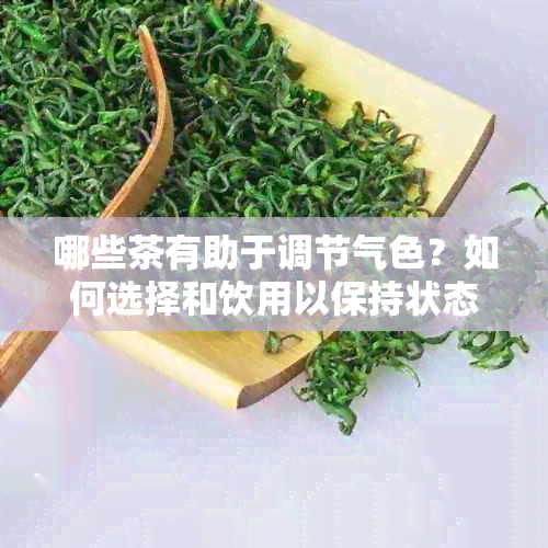 哪些茶有助于调节气色？如何选择和饮用以保持状态？