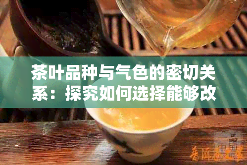 茶叶品种与气色的密切关系：探究如何选择能够改善气色的茶叶