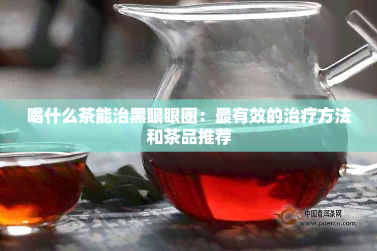 喝什么茶能治黑眼眼圈：最有效的治疗方法和茶品推荐