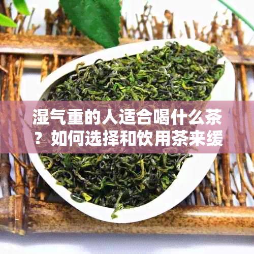 湿气重的人适合喝什么茶？如何选择和饮用茶来缓解湿气问题？