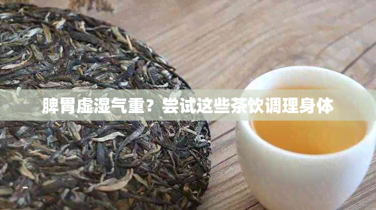 脾胃虚湿气重？尝试这些茶饮调理身体