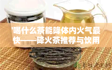 '喝什么茶能降体内火气最快——降火茶推荐与饮用方法'