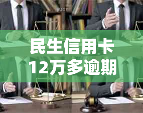 民生信用卡12万多逾期还款后果剖析：严重性与处理方法全解析