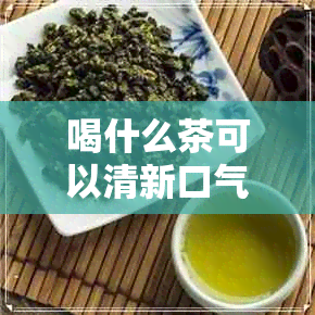 喝什么茶可以清新口气