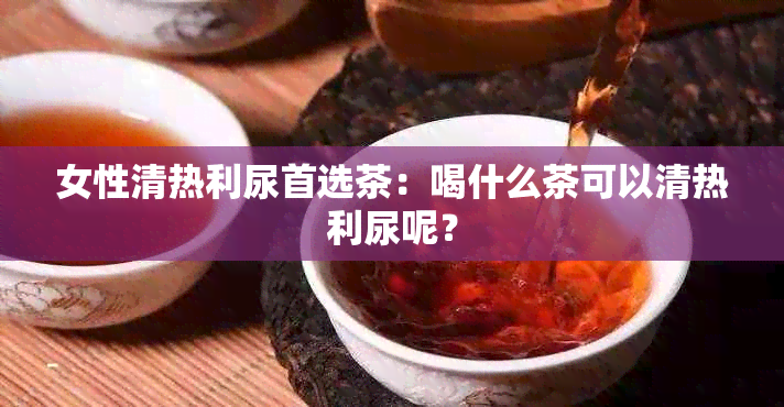 女性清热利尿首选茶：喝什么茶可以清热利尿呢？