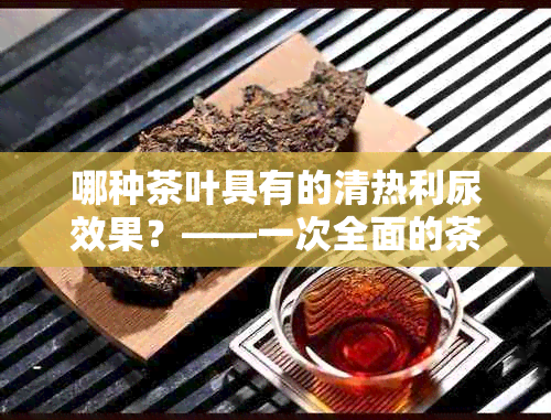 哪种茶叶具有的清热利尿效果？——一次全面的茶叶清热利尿对比解析