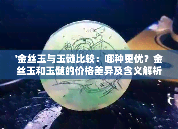 '金丝玉与玉髓比较：哪种更优？金丝玉和玉髓的价格差异及含义解析'