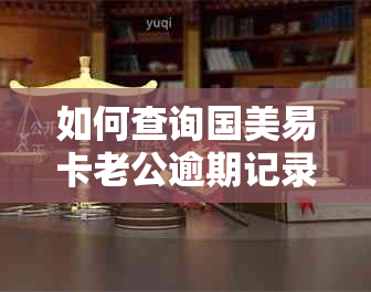 如何查询国美易卡老公逾期记录：实用步骤与详细资讯