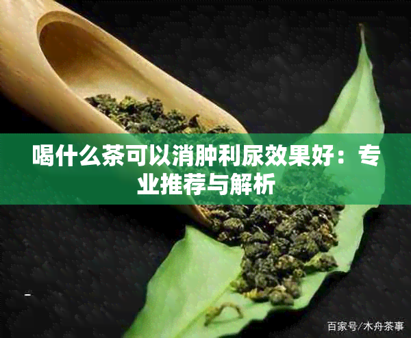 喝什么茶可以消肿利尿效果好：专业推荐与解析