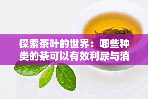 探索茶叶的世界：哪些种类的茶可以有效利尿与消肿？