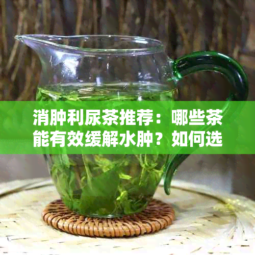 消肿利尿茶推荐：哪些茶能有效缓解水肿？如何选择适合的茶叶？