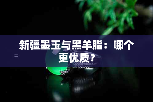 新疆墨玉与黑羊脂：哪个更优质？