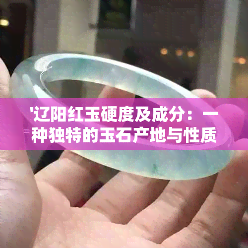 '辽阳红玉硬度及成分：一种独特的玉石产地与性质解析'