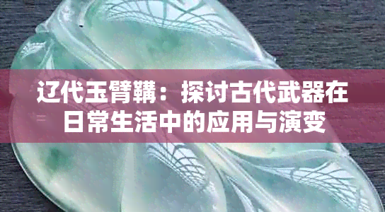 辽代玉臂鞲：探讨古代武器在日常生活中的应用与演变