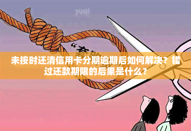 未按时还清信用卡分期逾期后如何解决？错过还款期限的后果是什么？