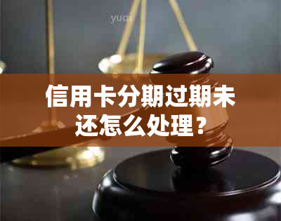 信用卡分期过期未还怎么处理？