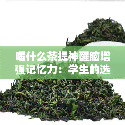 喝什么茶提神醒脑增强记忆力：学生的选择