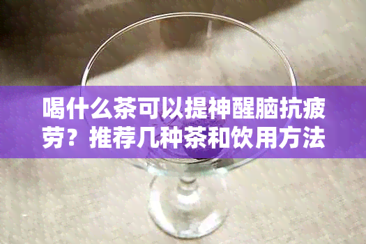 喝什么茶可以提神醒脑抗疲劳？推荐几种茶和饮用方法。