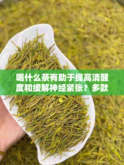 喝什么茶有助于提高清醒度和缓解神经紧张？多款茶的选择与功效解析