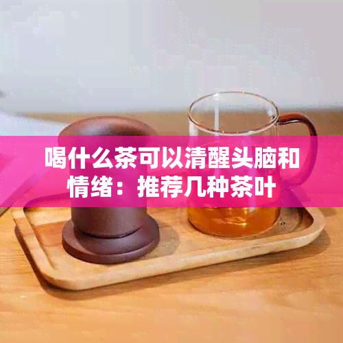 喝什么茶可以清醒头脑和情绪：推荐几种茶叶