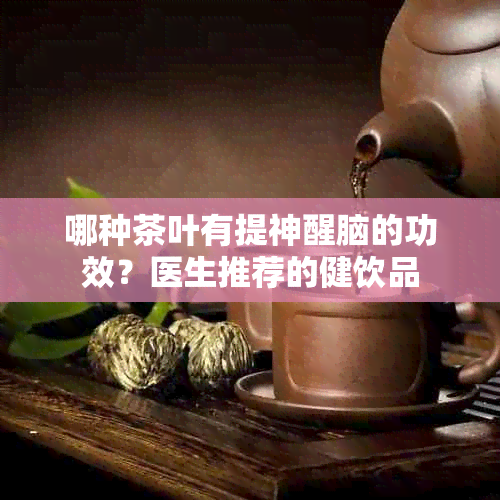 哪种茶叶有提神醒脑的功效？医生推荐的健饮品