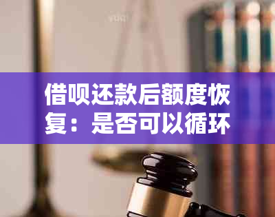 借呗还款后额度恢复：是否可以循环使用？