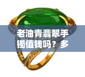 老油青翡翠手镯值钱吗？多少钱？适合多大年龄？价格如何？