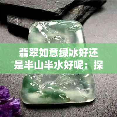 翡翠如意绿冰好还是半山半水好呢：探讨两种风景胜地的优劣