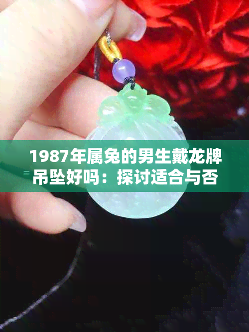 1987年属兔的男生戴龙牌吊坠好吗：探讨适合与否