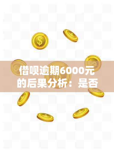 借呗逾期6000元的后果分析：是否足够严重？