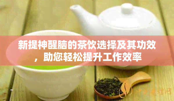 新提神醒脑的茶饮选择及其功效，助您轻松提升工作效率