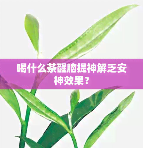 喝什么茶醒脑提神解乏安神效果？