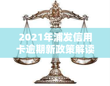 2021年浦发信用卡逾期新政策解读：信用处理和法规变动详解