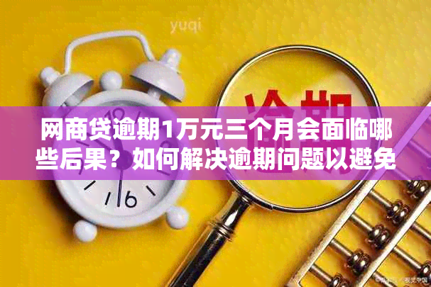 网商贷逾期1万元三个月会面临哪些后果？如何解决逾期问题以避免信用受损？