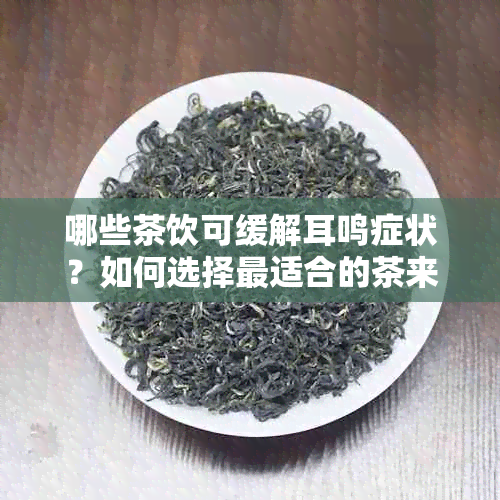 哪些茶饮可缓解耳鸣症状？如何选择最适合的茶来改善耳鸣问题？