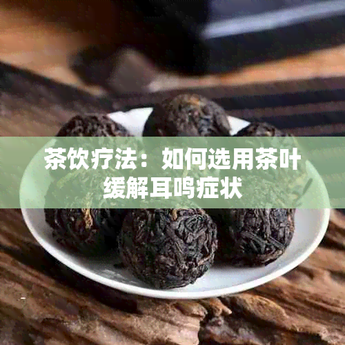 茶饮疗法：如何选用茶叶缓解耳鸣症状