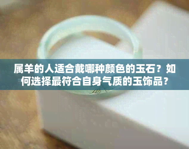 属羊的人适合戴哪种颜色的玉石？如何选择更符合自身气质的玉饰品？