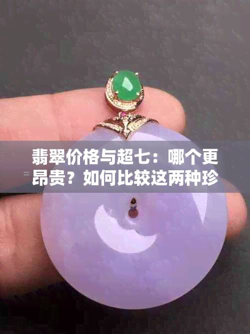 翡翠价格与超七：哪个更昂贵？如何比较这两种珍贵宝石？