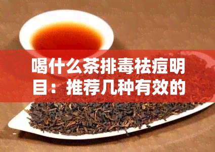 喝什么茶排祛痘明目：推荐几种有效的茶叶，帮助你达到这些效果。