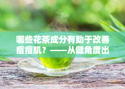 哪些花茶成分有助于改善痘痘肌？——从健角度出发的祛痘方法探讨