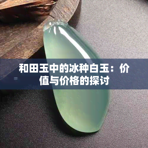 和田玉中的冰种白玉：价值与价格的探讨