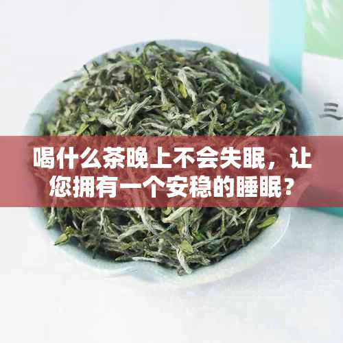 喝什么茶晚上不会失眠，让您拥有一个安稳的睡眠？