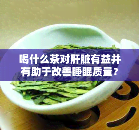 喝什么茶对肝脏有益并有助于改善睡眠质量？