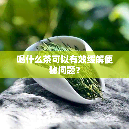 喝什么茶可以有效缓解便秘问题？