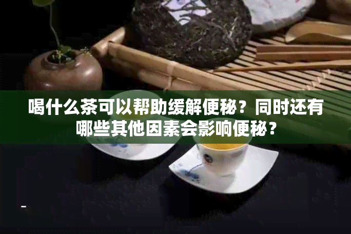 喝什么茶可以帮助缓解便秘？同时还有哪些其他因素会影响便秘？