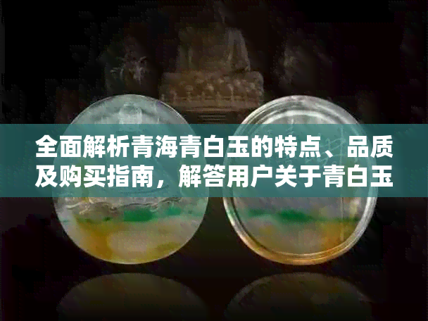 全面解析青海青白玉的特点、品质及购买指南，解答用户关于青白玉的各类疑问