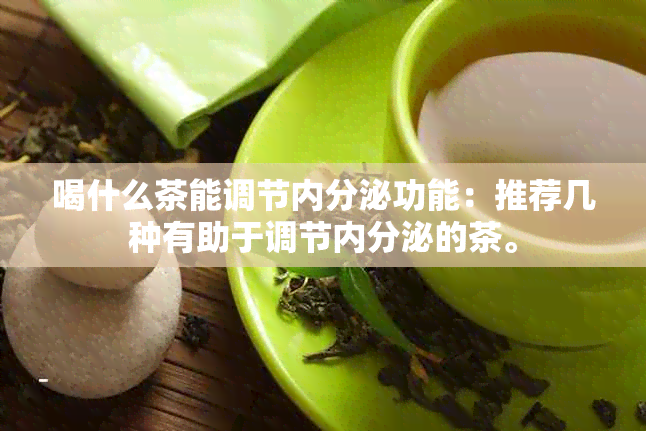 喝什么茶能调节内分泌功能：推荐几种有助于调节内分泌的茶。