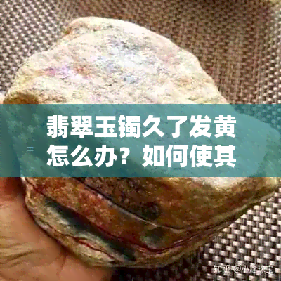 翡翠玉镯久了发黄怎么办？如何使其变白？