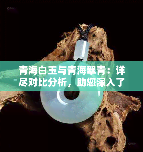 青海白玉与青海翠青：详尽对比分析，助您深入了解两种珍贵石材的特性及区别