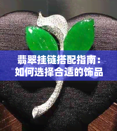 翡翠挂链搭配指南：如何选择合适的饰品并打造完美搭配